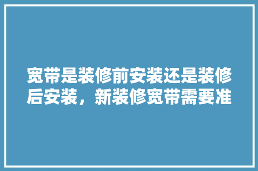 宽带是装修前安装还是装修后安装，新装修宽带需要准备什么东西。 宽带是装修前安装还是装修后安装，新装修宽带需要准备什么东西。 家居设计
