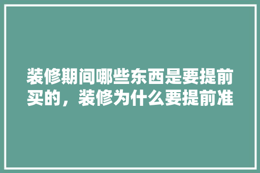 装修期间哪些东西是要提前买的，装修为什么要提前准备材料。 装修期间哪些东西是要提前买的，装修为什么要提前准备材料。 家居装饰