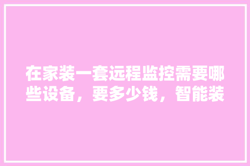 在家装一套远程监控需要哪些设备，要多少钱，智能装修前期准备什么工作。 在家装一套远程监控需要哪些设备，要多少钱，智能装修前期准备什么工作。 买房须知