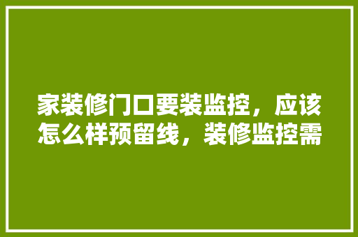 家装修门口要装监控，应该怎么样预留线，装修监控需要准备什么东西。 家装修门口要装监控，应该怎么样预留线，装修监控需要准备什么东西。 家居设计