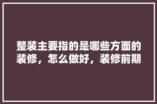 整装主要指的是哪些方面的装修，怎么做好，装修前期准备什么工作好。 整装主要指的是哪些方面的装修，怎么做好，装修前期准备什么工作好。 二手房