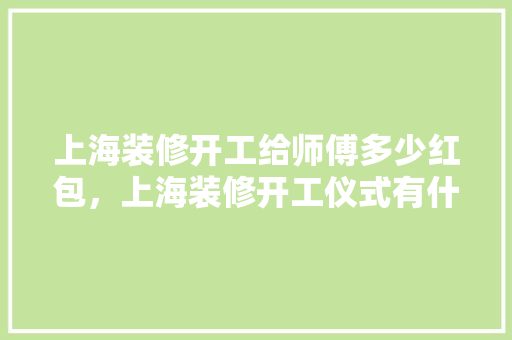 上海装修开工给师傅多少红包，上海装修开工仪式有什么讲究吗。 上海装修开工给师傅多少红包，上海装修开工仪式有什么讲究吗。 买房须知