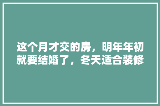 这个月才交的房，明年年初就要结婚了，冬天适合装修吗，冬天装修前需要准备什么东西。 这个月才交的房，明年年初就要结婚了，冬天适合装修吗，冬天装修前需要准备什么东西。 装修知识