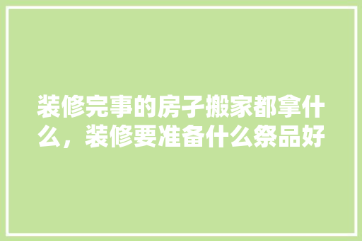 装修完事的房孑搬家都拿什么，装修要准备什么祭品好呢。 装修完事的房孑搬家都拿什么，装修要准备什么祭品好呢。 家居装饰