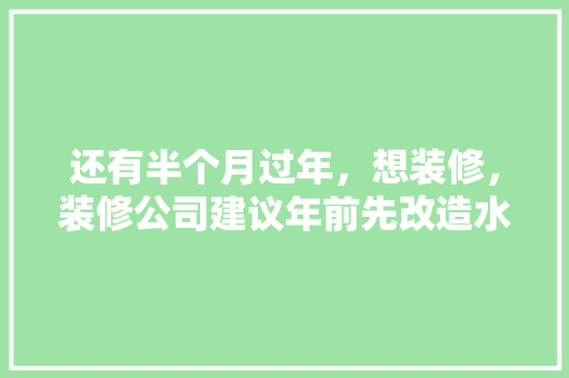 还有半个月过年，想装修，装修公司建议年前先改造水电，年后再铺砖等其他。合理吗，春节过后装修要准备什么东西。 还有半个月过年，想装修，装修公司建议年前先改造水电，年后再铺砖等其他。合理吗，春节过后装修要准备什么东西。 家居装饰