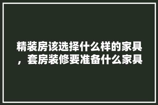 精装房该选择什么样的家具，套房装修要准备什么家具呢。 精装房该选择什么样的家具，套房装修要准备什么家具呢。 二手房