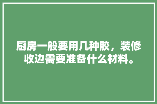 厨房一般要用几种胶，装修收边需要准备什么材料。 厨房一般要用几种胶，装修收边需要准备什么材料。 装修知识