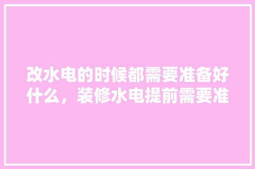 改水电的时候都需要准备好什么，装修水电提前需要准备什么东西。 改水电的时候都需要准备好什么，装修水电提前需要准备什么东西。 装修知识
