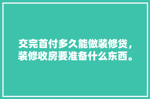 交完首付多久能做装修贷，装修收房要准备什么东西。 交完首付多久能做装修贷，装修收房要准备什么东西。 买房须知