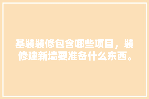 基装装修包含哪些项目，装修建新墙要准备什么东西。 基装装修包含哪些项目，装修建新墙要准备什么东西。 家居设计