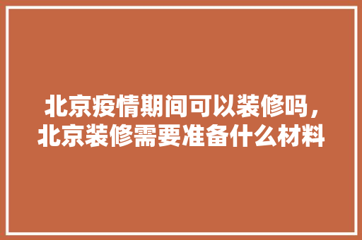 北京疫情期间可以装修吗，北京装修需要准备什么材料。 北京疫情期间可以装修吗，北京装修需要准备什么材料。 买房须知