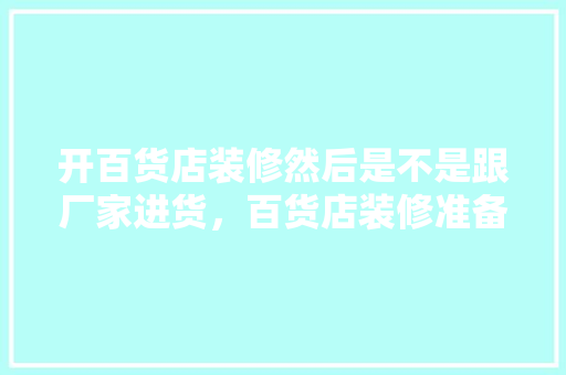 开百货店装修然后是不是跟厂家进货，百货店装修准备什么物料好。 开百货店装修然后是不是跟厂家进货，百货店装修准备什么物料好。 买房须知