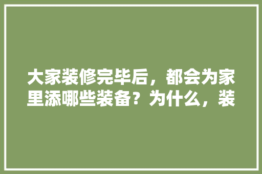 大家装修完毕后，都会为家里添哪些装备？为什么，装修前准备什么东西需要注意。 大家装修完毕后，都会为家里添哪些装备？为什么，装修前准备什么东西需要注意。 家居设计