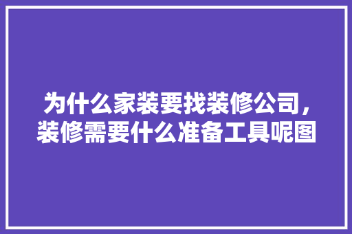 为什么家装要找装修公司，装修需要什么准备工具呢图片。 为什么家装要找装修公司，装修需要什么准备工具呢图片。 二手房