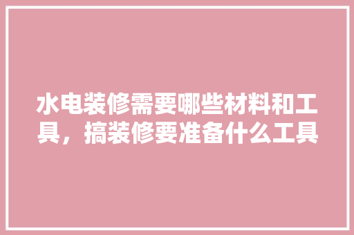 水电装修需要哪些材料和工具，搞装修要准备什么工具好呢。 水电装修需要哪些材料和工具，搞装修要准备什么工具好呢。 买房须知