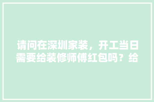 请问在深圳家装，开工当日需要给装修师傅红包吗？给多少合适，要为装修师傅准备什么东西。 请问在深圳家装，开工当日需要给装修师傅红包吗？给多少合适，要为装修师傅准备什么东西。 家居设计