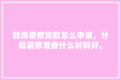 蚌埠装修贷款怎么申请，分批装修准备什么材料好。 蚌埠装修贷款怎么申请，分批装修准备什么材料好。 二手房