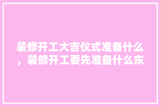 装修开工大吉仪式准备什么，装修开工要先准备什么东西。 装修开工大吉仪式准备什么，装修开工要先准备什么东西。 家居装饰