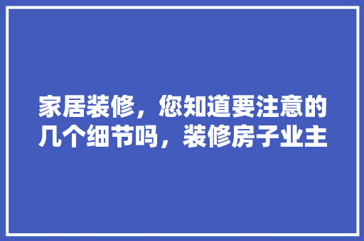 家居装修，您知道要注意的几个细节吗，装修房子业主准备什么东西。 家居装修，您知道要注意的几个细节吗，装修房子业主准备什么东西。 家居设计