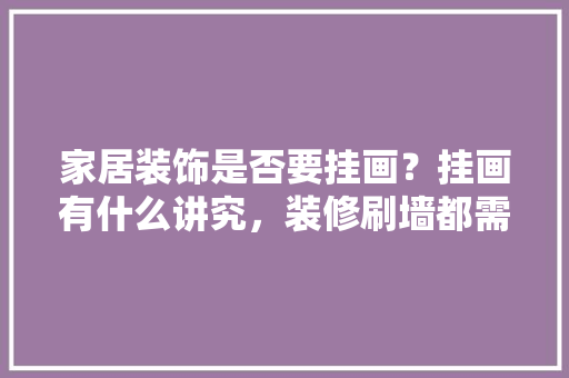 家居装饰是否要挂画？挂画有什么讲究，装修刷墙都需要准备什么东西。 家居装饰是否要挂画？挂画有什么讲究，装修刷墙都需要准备什么东西。 买房须知