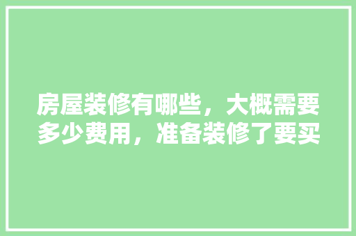 房屋装修有哪些，大概需要多少费用，准备装修了要买什么东西呢。 房屋装修有哪些，大概需要多少费用，准备装修了要买什么东西呢。 二手房