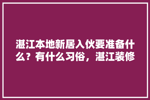湛江本地新居入伙要准备什么？有什么习俗，湛江装修开工准备什么物品。 湛江本地新居入伙要准备什么？有什么习俗，湛江装修开工准备什么物品。 二手房