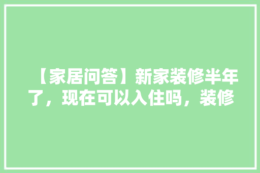 【家居问答】新家装修半年了，现在可以入住吗，装修半年前准备什么材料好。 【家居问答】新家装修半年了，现在可以入住吗，装修半年前准备什么材料好。 家居设计