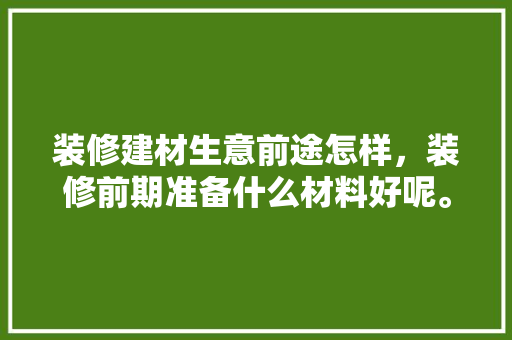 装修建材生意前途怎样，装修前期准备什么材料好呢。 装修建材生意前途怎样，装修前期准备什么材料好呢。 装修知识