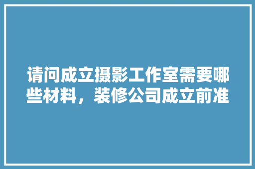 请问成立摄影工作室需要哪些材料，装修公司成立前准备什么材料。 请问成立摄影工作室需要哪些材料，装修公司成立前准备什么材料。 装修知识