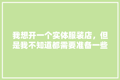我想开一个实体服装店，但是我不知道都需要准备一些什么工具，有人能指点我下吗，装修队准备什么工具好。 我想开一个实体服装店，但是我不知道都需要准备一些什么工具，有人能指点我下吗，装修队准备什么工具好。 家居装饰
