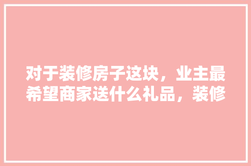 对于装修房子这块，业主最希望商家送什么礼品，装修准备什么礼物好呢。 对于装修房子这块，业主最希望商家送什么礼品，装修准备什么礼物好呢。 家居设计
