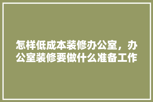 怎样低成本装修办公室，办公室装修要做什么准备工作。 怎样低成本装修办公室，办公室装修要做什么准备工作。 家居装饰