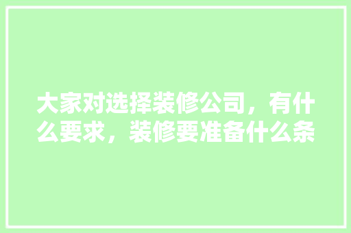 大家对选择装修公司，有什么要求，装修要准备什么条件的房子。 大家对选择装修公司，有什么要求，装修要准备什么条件的房子。 家居装饰