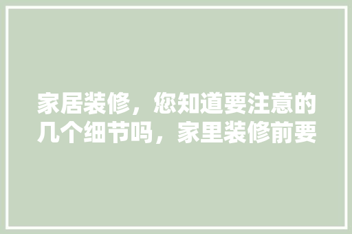 家居装修，您知道要注意的几个细节吗，家里装修前要做什么准备工作。 家居装修，您知道要注意的几个细节吗，家里装修前要做什么准备工作。 买房须知