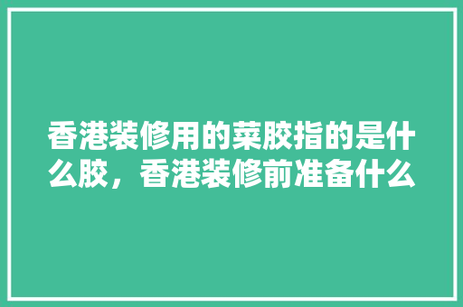 香港装修用的菜胶指的是什么胶，香港装修前准备什么东西呢。 香港装修用的菜胶指的是什么胶，香港装修前准备什么东西呢。 家居设计