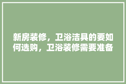 新房装修，卫浴洁具的要如何选购，卫浴装修需要准备什么材料。 新房装修，卫浴洁具的要如何选购，卫浴装修需要准备什么材料。 家居设计