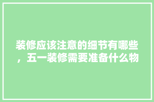 装修应该注意的细节有哪些，五一装修需要准备什么物品呢。 装修应该注意的细节有哪些，五一装修需要准备什么物品呢。 买房须知