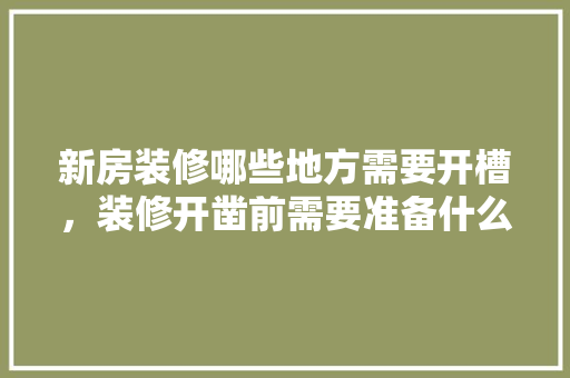 新房装修哪些地方需要开槽，装修开凿前需要准备什么东西。 新房装修哪些地方需要开槽，装修开凿前需要准备什么东西。 装修知识