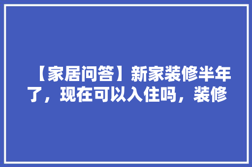 【家居问答】新家装修半年了，现在可以入住吗，装修半年前做什么准备工作。 【家居问答】新家装修半年了，现在可以入住吗，装修半年前做什么准备工作。 家居设计