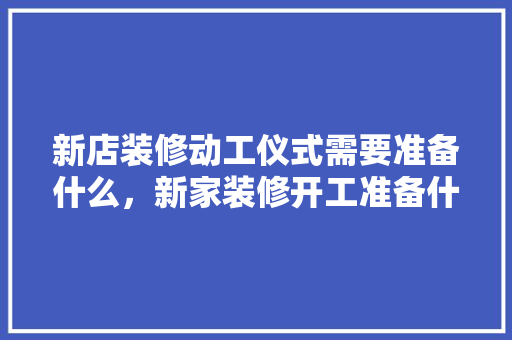 新店装修动工仪式需要准备什么，新家装修开工准备什么东西。 新店装修动工仪式需要准备什么，新家装修开工准备什么东西。 家居装饰