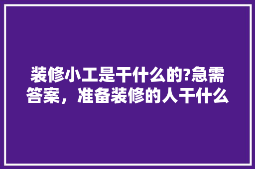 装修小工是干什么的?急需答案，准备装修的人干什么活好。 装修小工是干什么的?急需答案，准备装修的人干什么活好。 买房须知