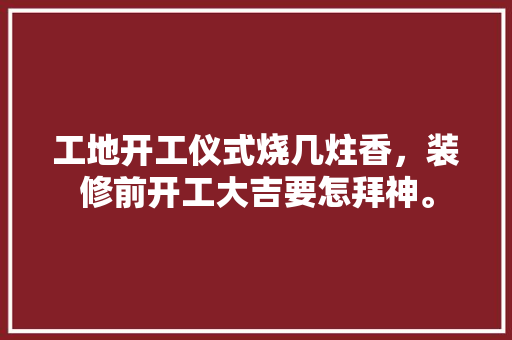 工地开工仪式烧几炷香，装修前开工大吉要怎拜神。 工地开工仪式烧几炷香，装修前开工大吉要怎拜神。 买房须知