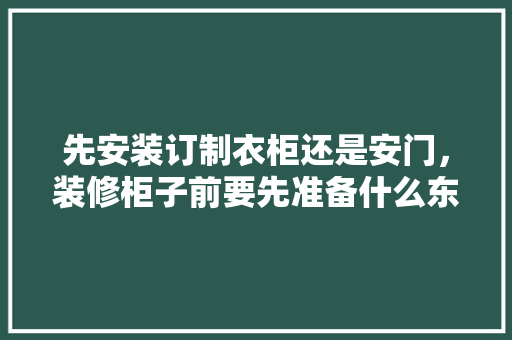 先安装订制衣柜还是安门，装修柜子前要先准备什么东西。 先安装订制衣柜还是安门，装修柜子前要先准备什么东西。 家居设计