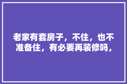 老家有套房子，不住，也不准备住，有必要再装修吗，现代装修需要准备什么东西。 老家有套房子，不住，也不准备住，有必要再装修吗，现代装修需要准备什么东西。 二手房