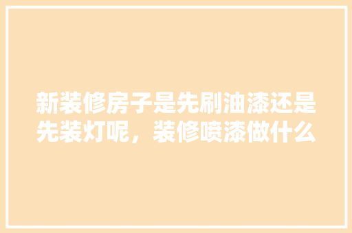 新装修房子是先刷油漆还是先装灯呢，装修喷漆做什么准备好呢视频。 新装修房子是先刷油漆还是先装灯呢，装修喷漆做什么准备好呢视频。 家居装饰