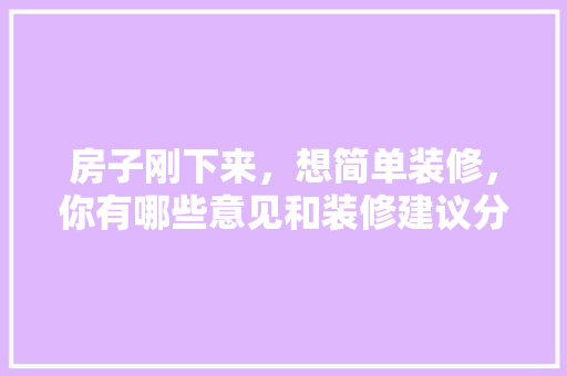 房子刚下来，想简单装修，你有哪些意见和装修建议分享，新装修需要做什么准备工作。 房子刚下来，想简单装修，你有哪些意见和装修建议分享，新装修需要做什么准备工作。 家居装饰
