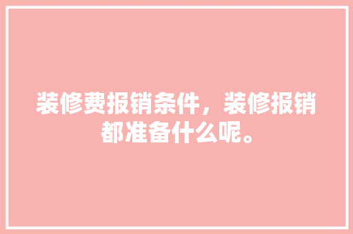 装修费报销条件，装修报销都准备什么呢。 装修费报销条件，装修报销都准备什么呢。 买房须知