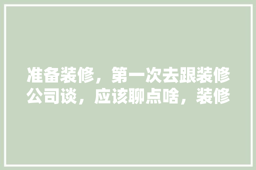 准备装修，第一次去跟装修公司谈，应该聊点啥，装修上门测量该准备什么工具。 准备装修，第一次去跟装修公司谈，应该聊点啥，装修上门测量该准备什么工具。 家居设计