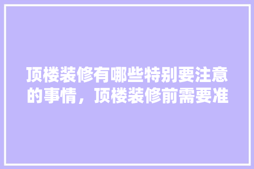 顶楼装修有哪些特别要注意的事情，顶楼装修前需要准备什么东西。 顶楼装修有哪些特别要注意的事情，顶楼装修前需要准备什么东西。 装修知识