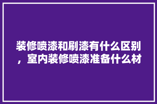 装修喷漆和刷漆有什么区别，室内装修喷漆准备什么材料。 装修喷漆和刷漆有什么区别，室内装修喷漆准备什么材料。 买房须知